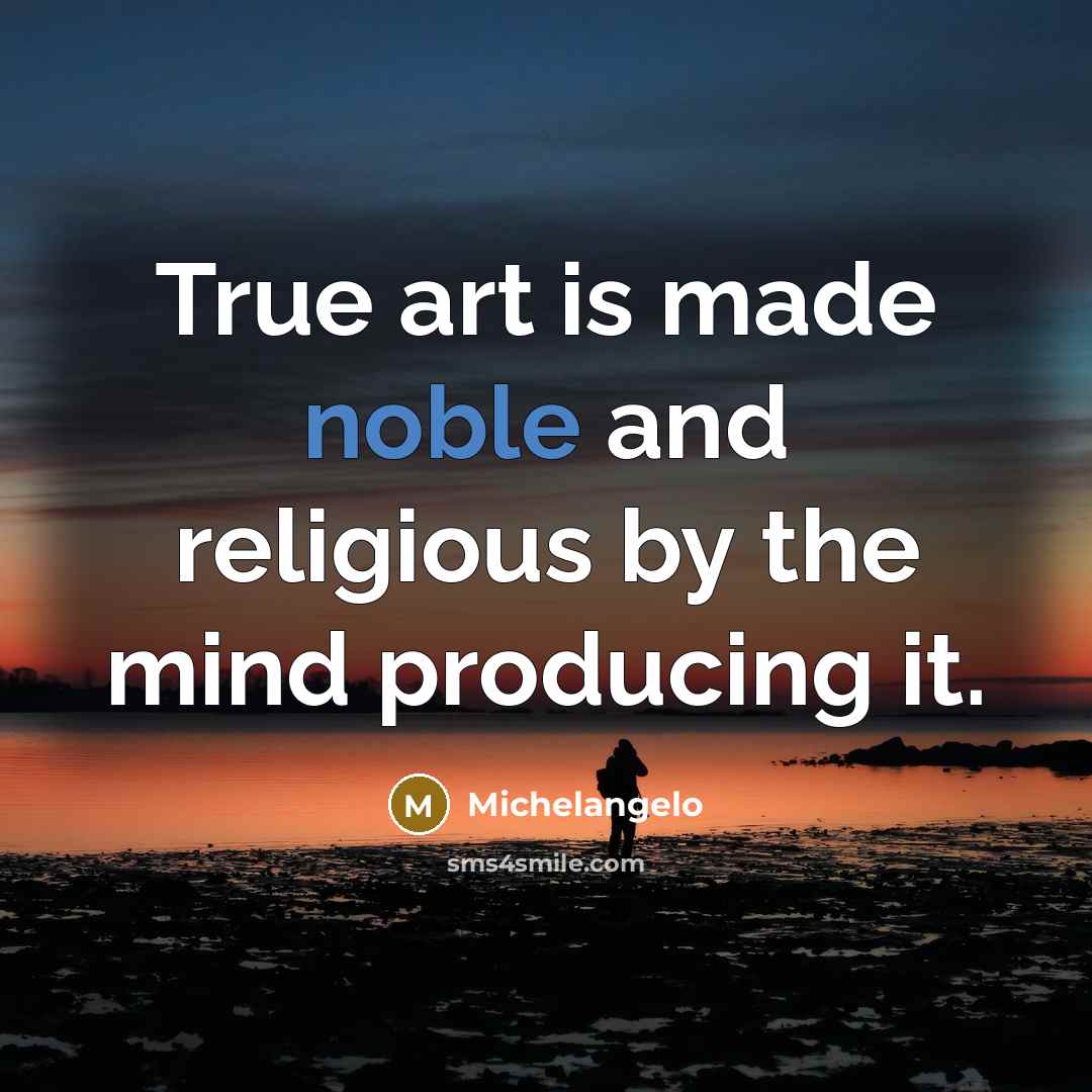 “True art is made noble and religious by the mind producing it.” quote by Michelangelo