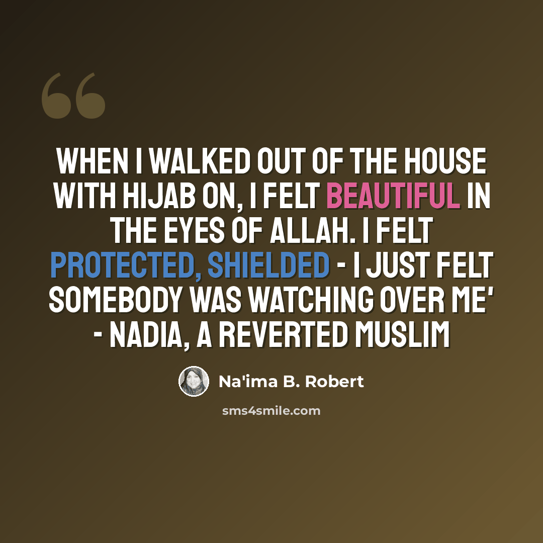 “When I walked out of the house with hijab on, i felt beautiful in the eyes of Allah. I felt protected, shielded - i just felt somebody was watching over me' - Nadia, a reverted Muslim” quote by Na'ima B. Robert