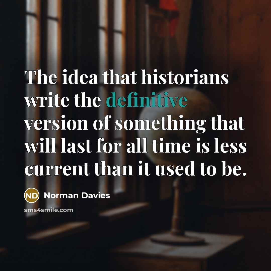 “The idea that historians write the definitive version of something that will last for all time is less current than it used to be.” quote by Norman Davies