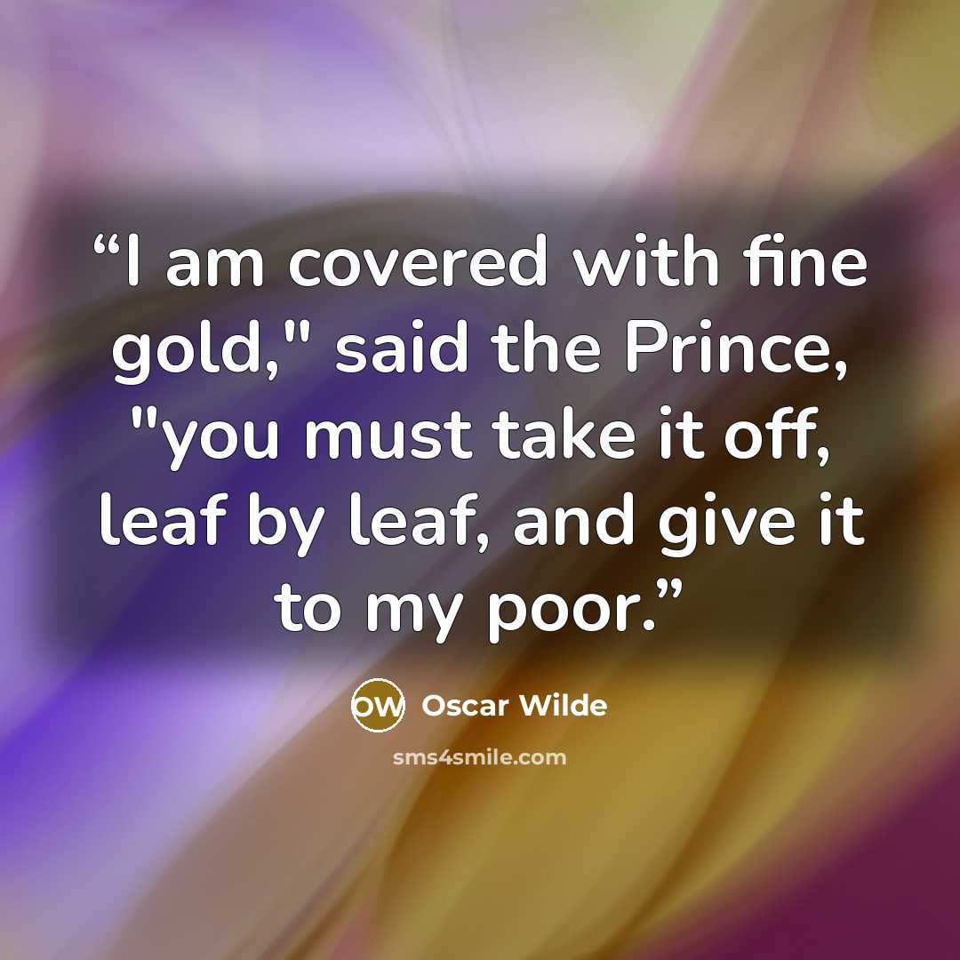 “I am covered with fine gold," said the Prince, "you must take it off, leaf by leaf, and give it to my poor.” quote by Oscar Wilde