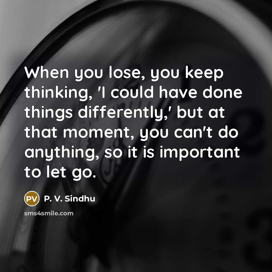 “When you lose, you keep thinking, 'I could have done things differently,' but at that moment, you can't do anything, so it is important to let go.” quote by P. V. Sindhu
