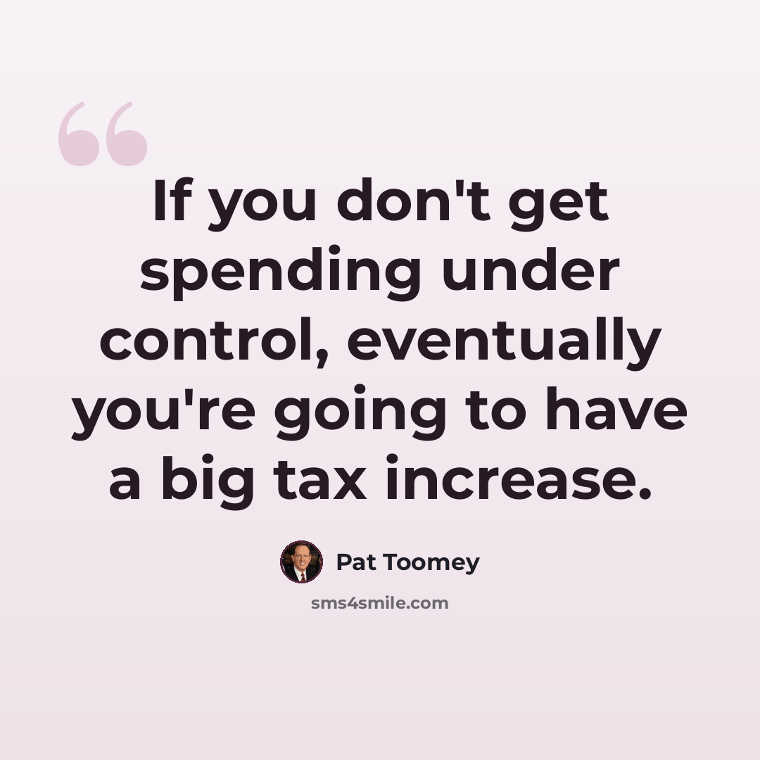 “If you don't get spending under control, eventually you're going to have a big tax increase.” quote by Pat Toomey