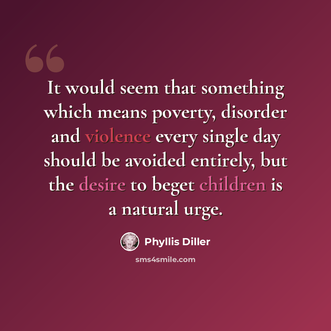 “It would seem that something which means poverty, disorder and violence every single day should be avoided entirely, but the desire to beget children is a natural urge.” quote by Phyllis Diller