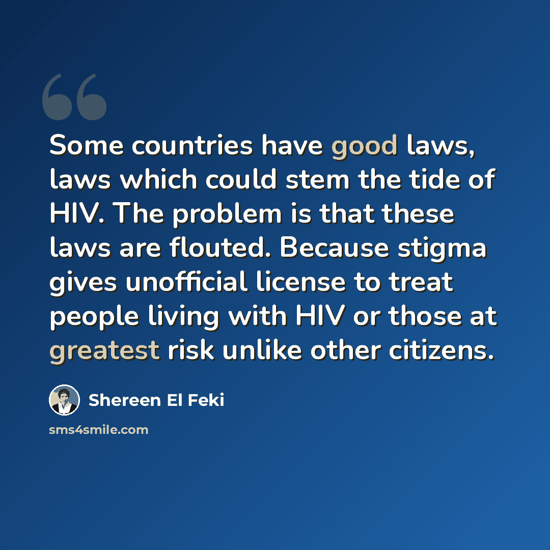 “Some countries have good laws, laws which could stem the tide of HIV. The problem is that these laws are flouted. Because stigma gives unofficial license to treat people living with HIV or those at greatest risk unlike other citizens.” quote by Shereen El Feki