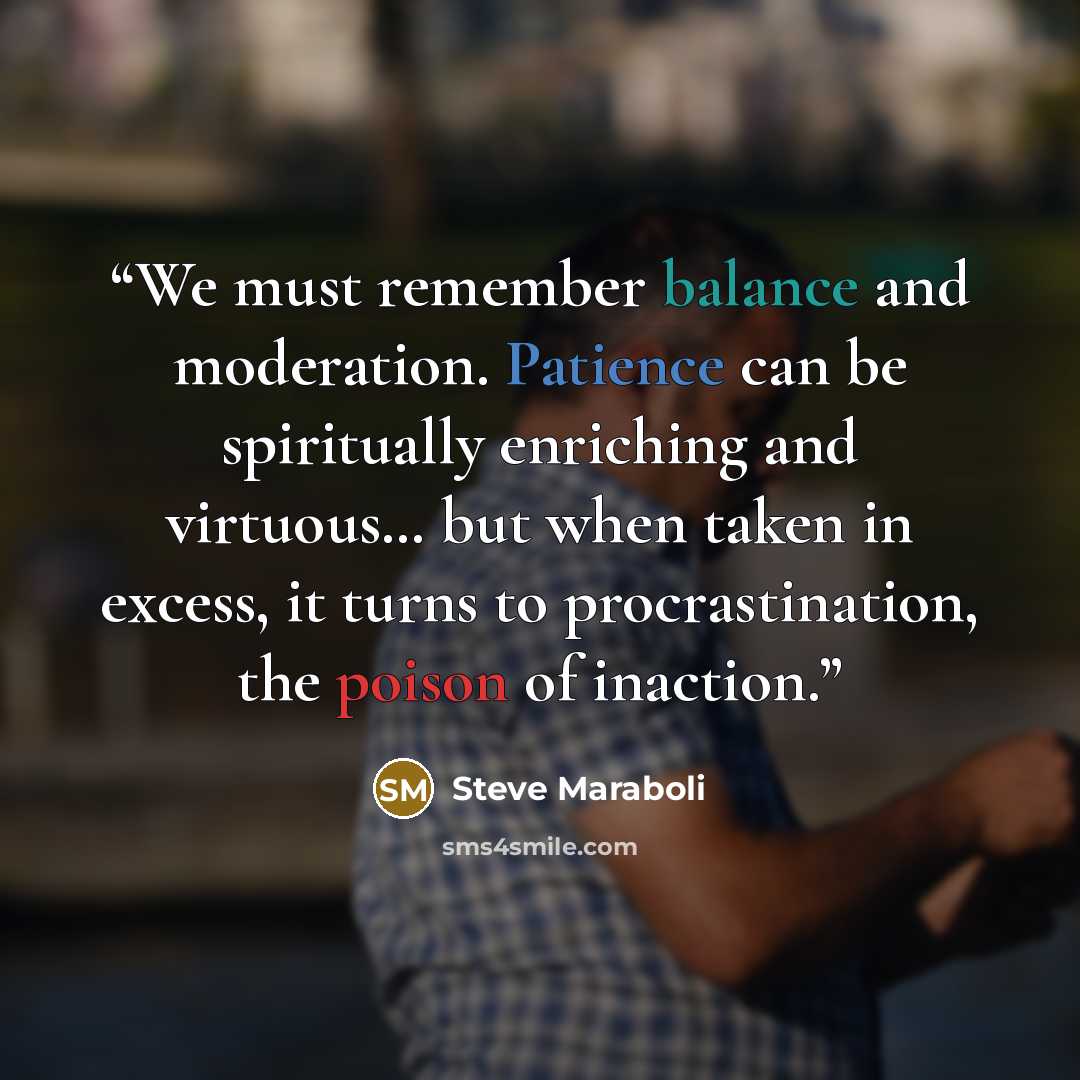 “We must remember balance and moderation. Patience can be spiritually enriching and virtuous… but when taken in excess, it turns to procrastination, the poison of inaction.” quote by Steve Maraboli