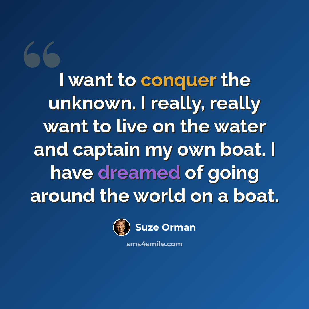 “I want to conquer the unknown. I really, really want to live on the water and captain my own boat. I have dreamed of going around the world on a boat.” quote by Suze Orman