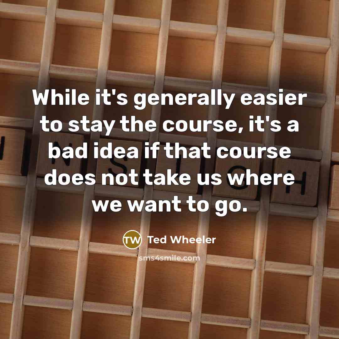 “While it's generally easier to stay the course, it's a bad idea if that course does not take us where we want to go.” quote by Ted Wheeler