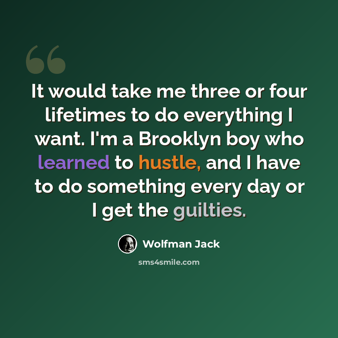 “It would take me three or four lifetimes to do everything I want. I'm a Brooklyn boy who learned to hustle, and I have to do something every day or I get the guilties.” quote by Wolfman Jack