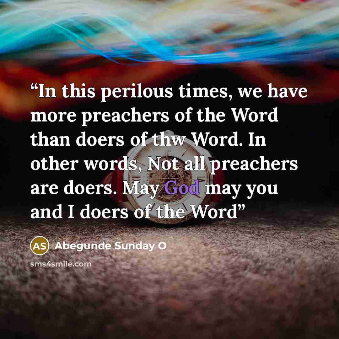“In this perilous times, we have more preachers of the Word than doers of thw Word. In other words, Not all preachers are doers. May God may you and I doers of the Word” quote by Abegunde Sunday O