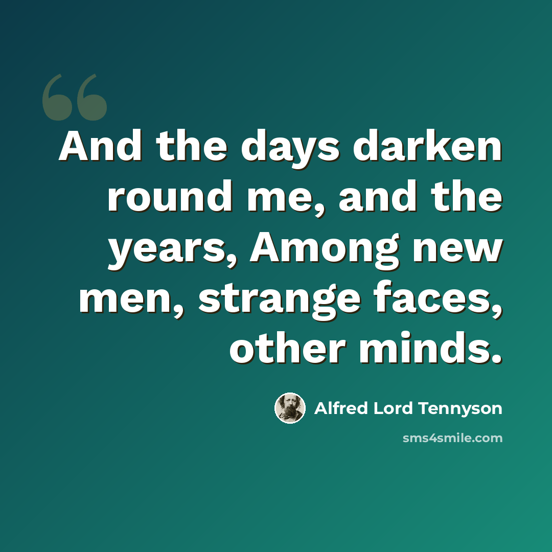 “And the days darken round me, and the years, Among new men, strange faces, other minds.” quote by Alfred Lord Tennyson