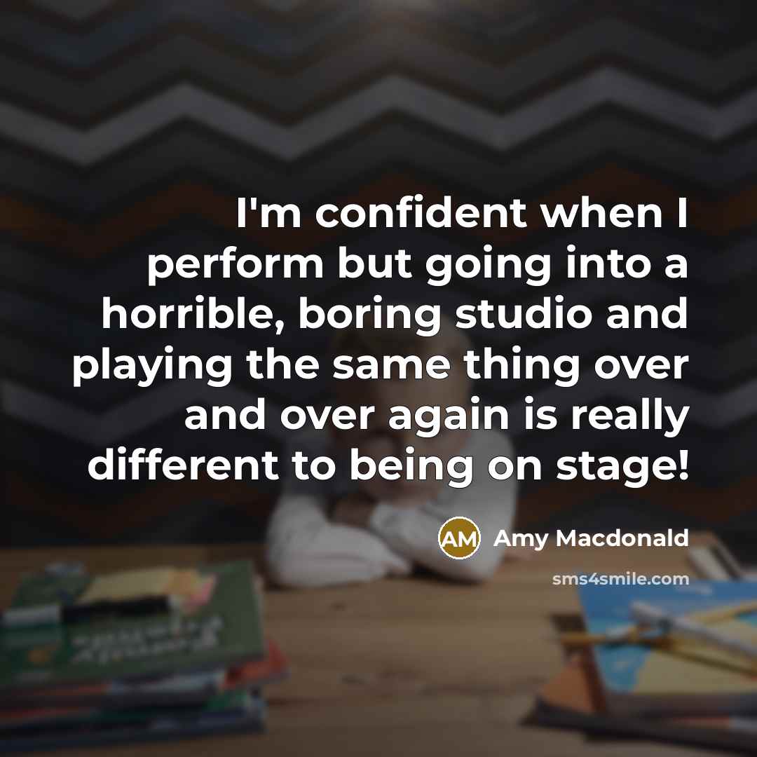 “I'm confident when I perform but going into a horrible, boring studio and playing the same thing over and over again is really different to being on stage!” quote by Amy Macdonald