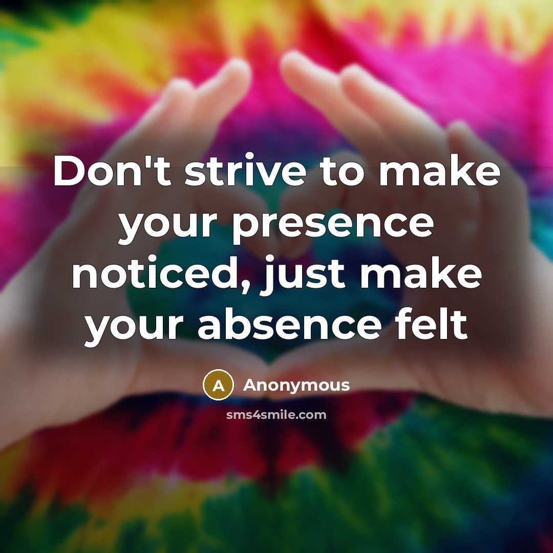 “Don't strive to make your presence noticed, just make your absence felt” quote by Anonymous