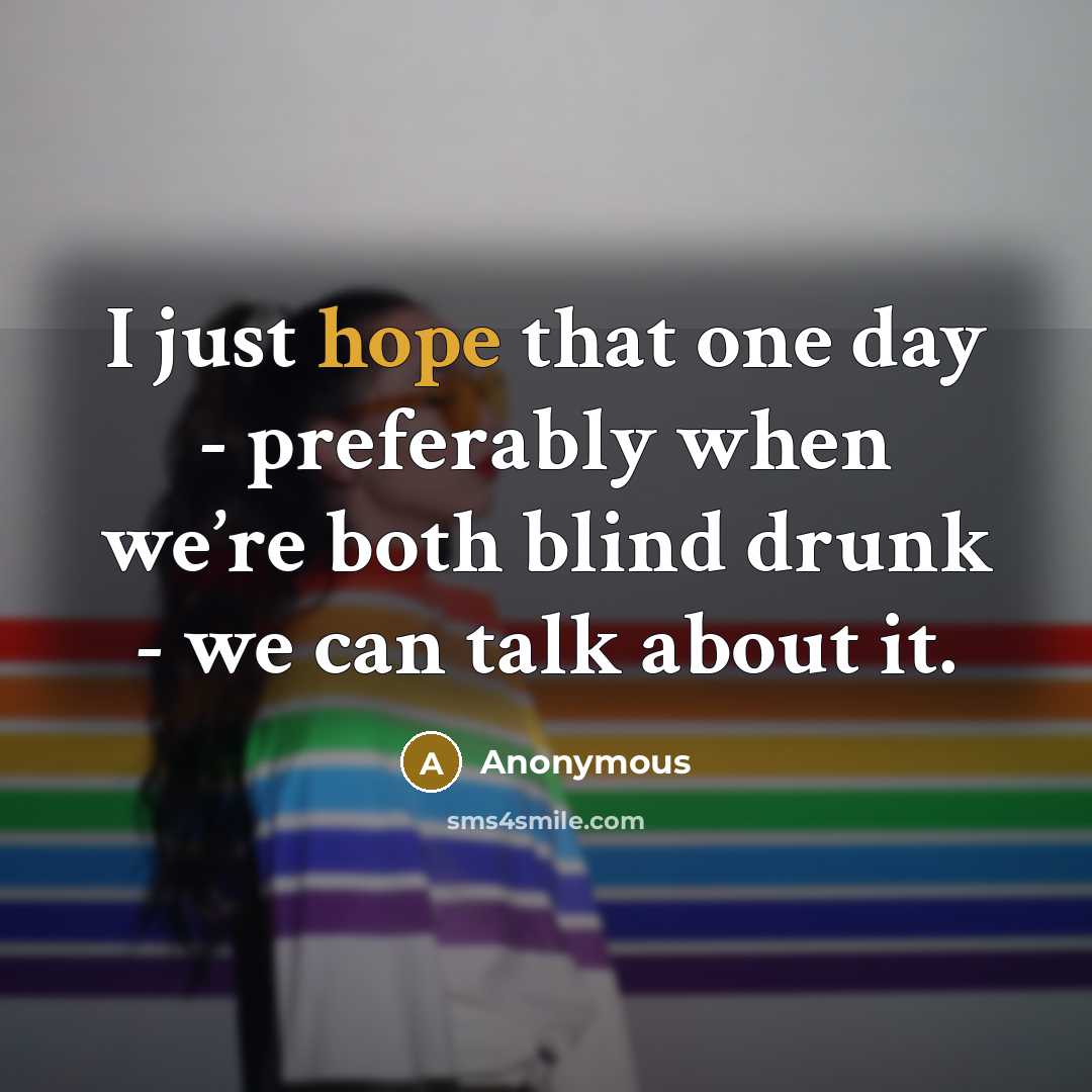 “I just hope that one day - preferably when we’re both blind drunk - we can talk about it.” quote by Anonymous