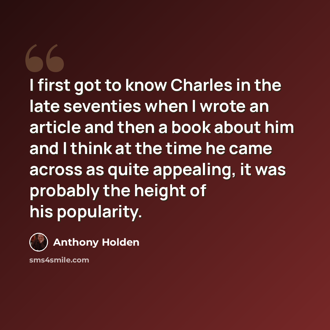 “I first got to know Charles in the late seventies when I wrote an article and then a book about him and I think at the time he came across as quite appealing, it was probably the height of his popularity.” quote by Anthony Holden