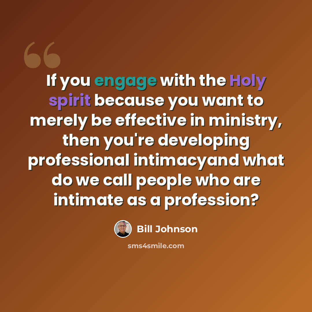 “If you engage with the Holy spirit because you want to merely be effective in ministry, then you're developing professional intimacyand what do we call people who are intimate as a profession?” quote by Bill Johnson
