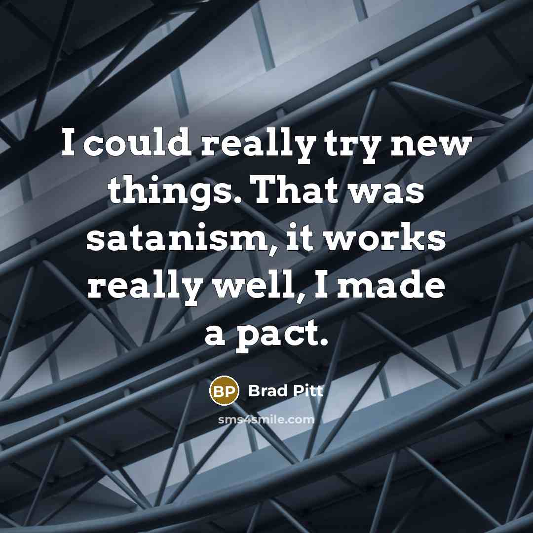 “I could really try new things. That was satanism, it works really well, I made a pact.” quote by Brad Pitt