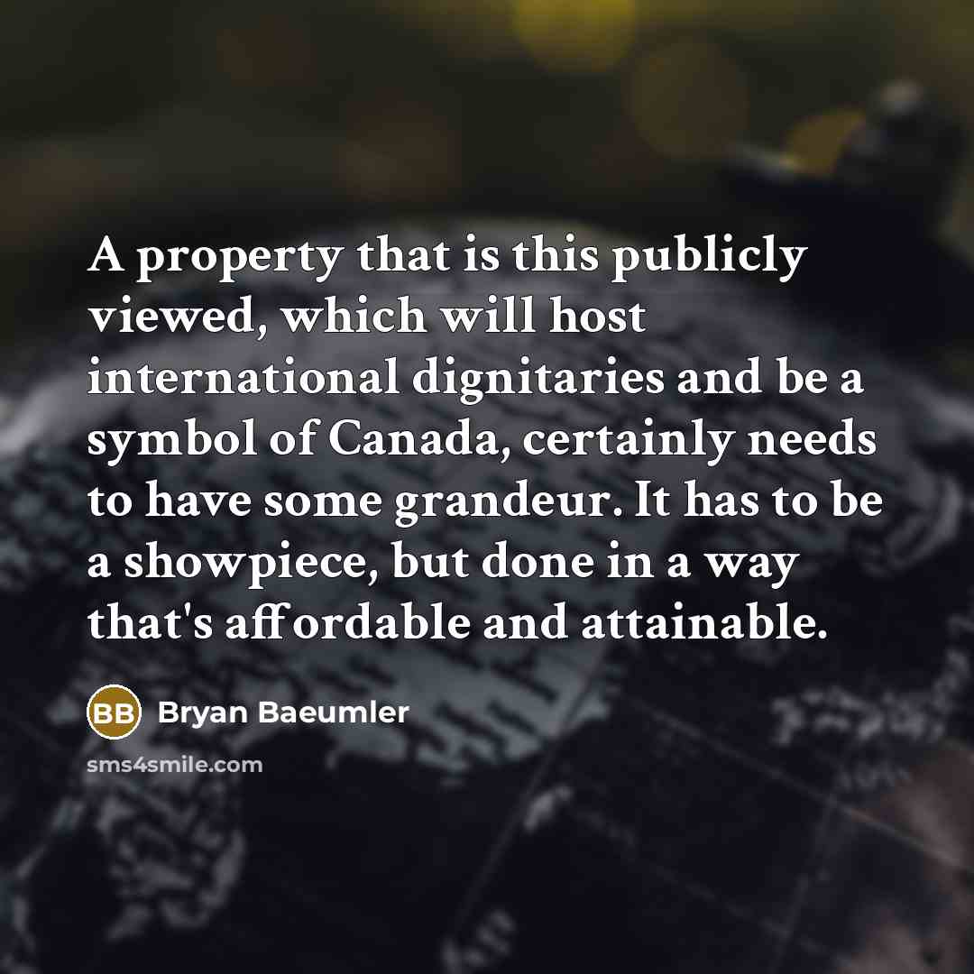 “A property that is this publicly viewed, which will host international dignitaries and be a symbol of Canada, certainly needs to have some grandeur. It has to be a showpiece, but done in a way that's affordable and attainable.” quote by Bryan Baeumler