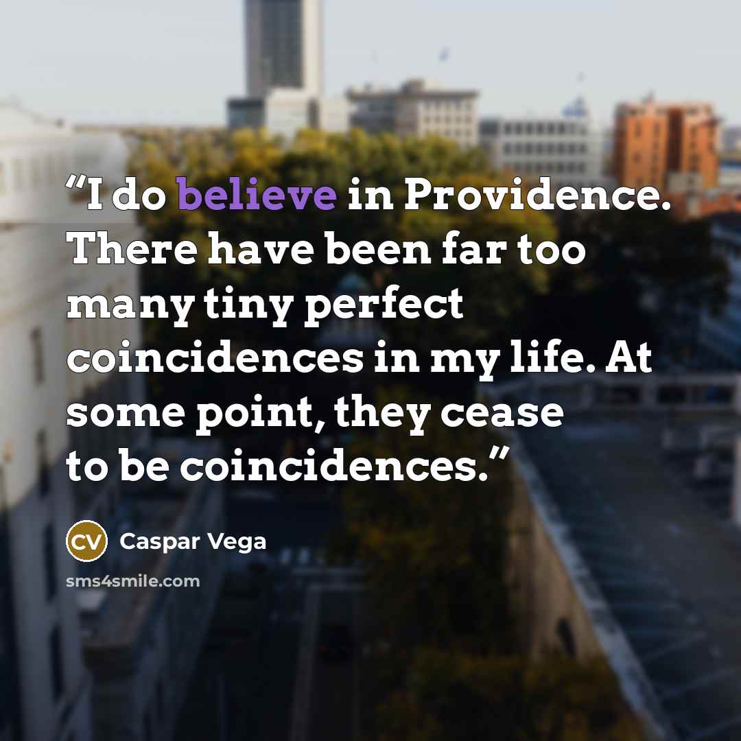 “I do believe in Providence. There have been far too many tiny perfect coincidences in my life. At some point, they cease to be coincidences.” quote by Caspar Vega