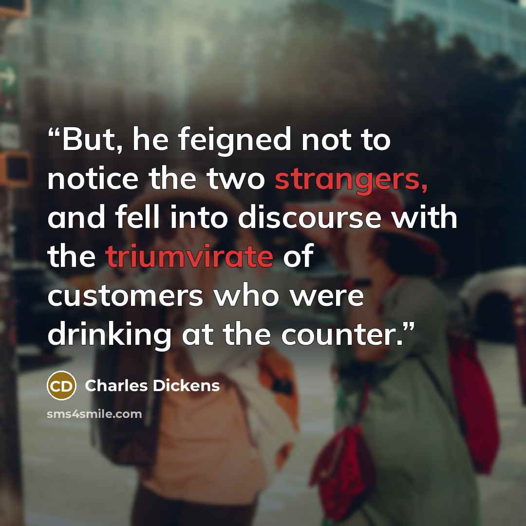 “But, he feigned not to notice the two strangers, and fell into discourse with the triumvirate of customers who were drinking at the counter.” quote by Charles Dickens