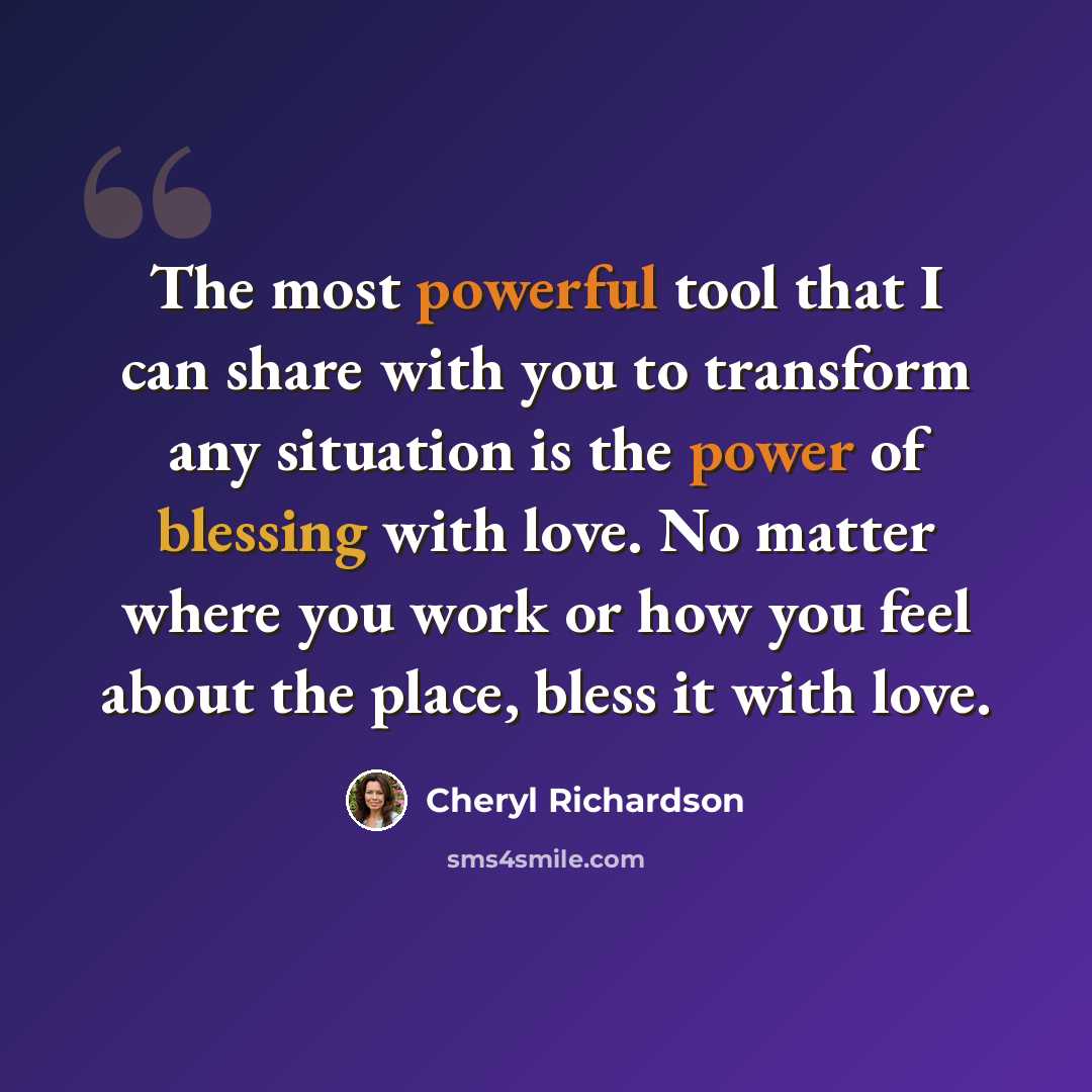 “The most powerful tool that I can share with you to transform any situation is the power of blessing with love. No matter where you work or how you feel about the place, bless it with love.” quote by Cheryl Richardson