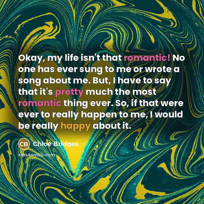 “Okay, my life isn't that romantic! No one has ever sung to me or wrote a song about me. But, I have to say that it's pretty much the most romantic thing ever. So, if that were ever to really happen to me, I would be really happy about it.” quote by Chloe Bridges