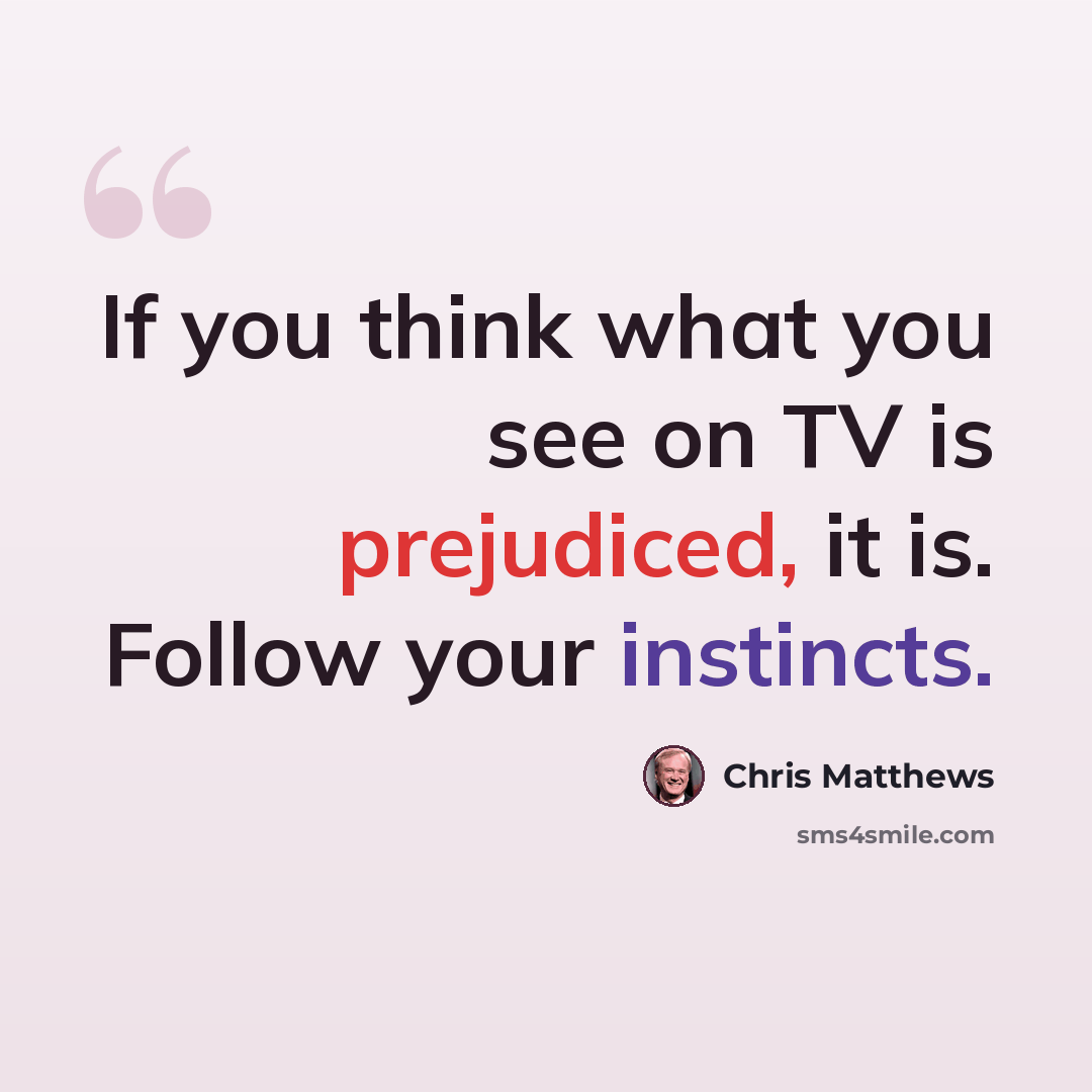 “If you think what you see on TV is prejudiced, it is. Follow your instincts.” quote by Chris Matthews