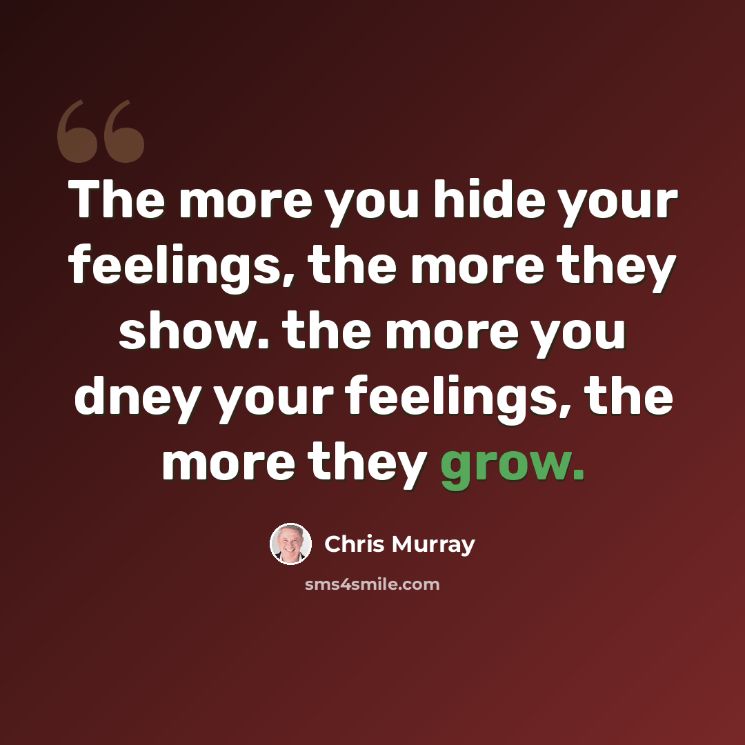 “The more you hide your feelings, the more they show. the more you dney your feelings, the more they grow.” quote by Chris Murray