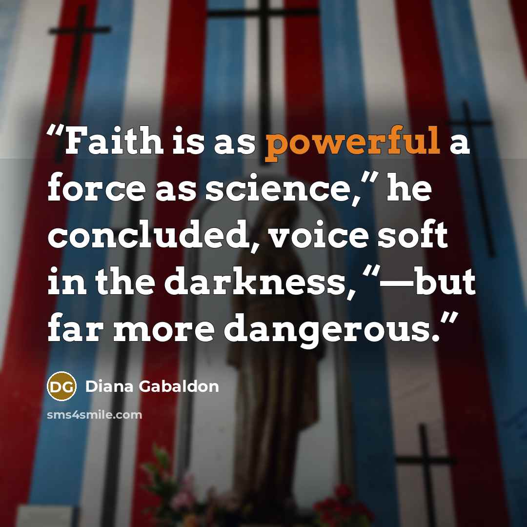 “Faith is as powerful a force as science,” he concluded, voice soft in the darkness, “—but far more dangerous.” quote by Diana Gabaldon