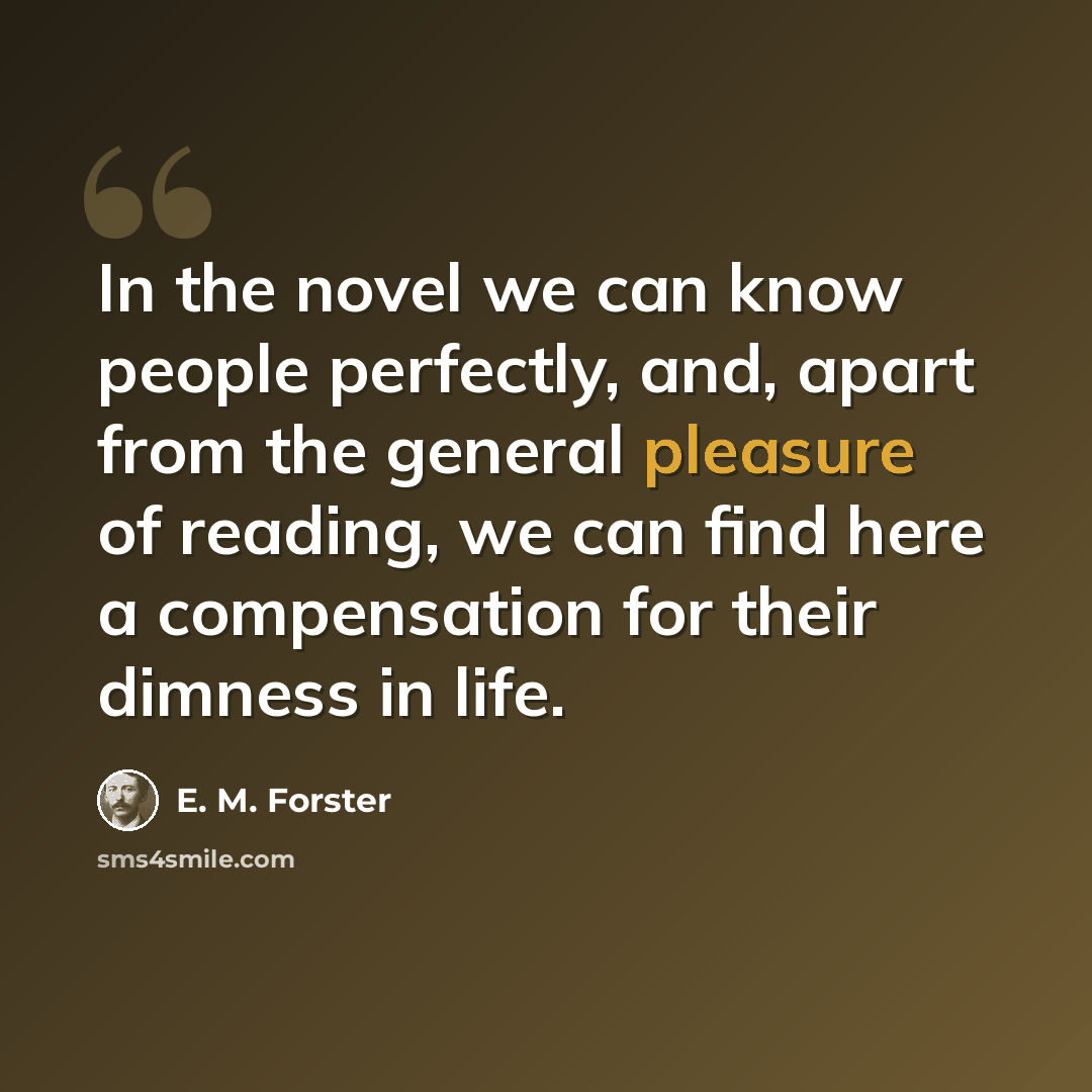 “In the novel we can know people perfectly, and, apart from the general pleasure of reading, we can find here a compensation for their dimness in life.” quote by E. M. Forster