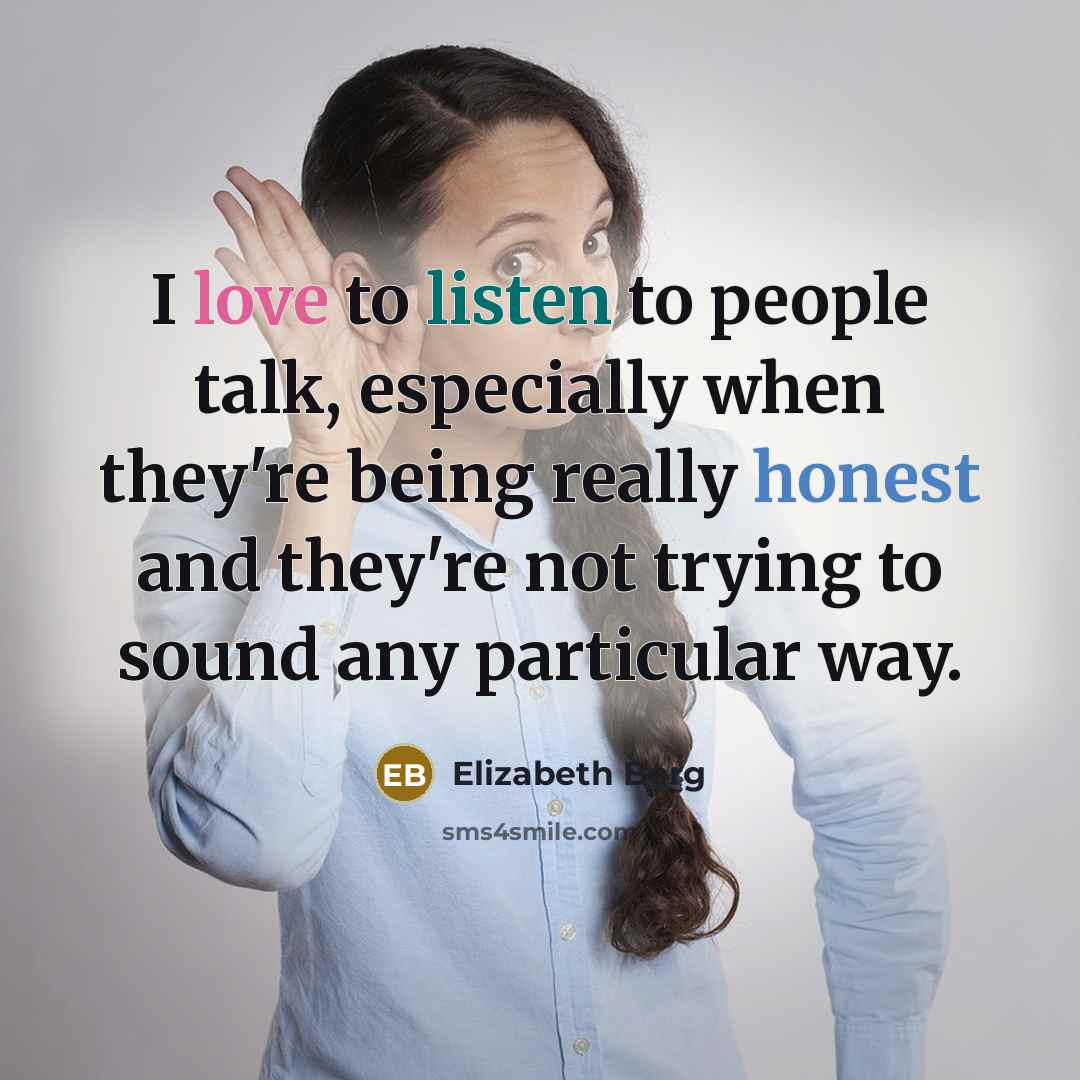 “I love to listen to people talk, especially when they're being really honest and they're not trying to sound any particular way.” quote by Elizabeth Berg
