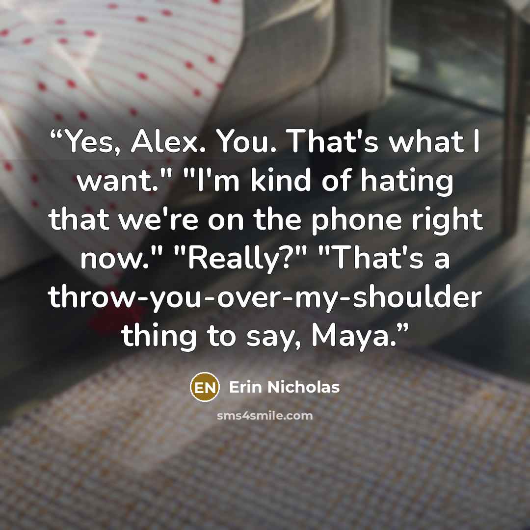 “Yes, Alex. You. That's what I want." "I'm kind of hating that we're on the phone right now." "Really?" "That's a throw-you-over-my-shoulder thing to say, Maya.” quote by Erin Nicholas