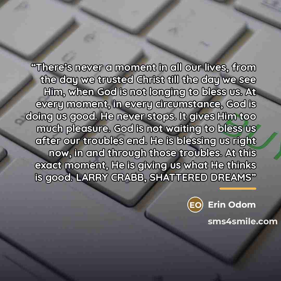 “There’s never a moment in all our lives, from the day we trusted Christ till the day we see Him, when God is not longing to bless us. At every moment, in every circumstance, God is doing us good. He never stops. It gives Him too much pleasure. God is not waiting to bless us after our troubles end…” quote by Erin Odom