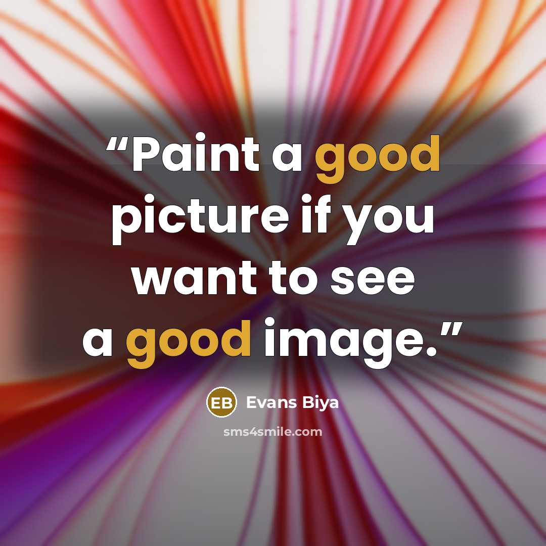 “Paint a good picture if you want to see a good image.” quote by Evans Biya