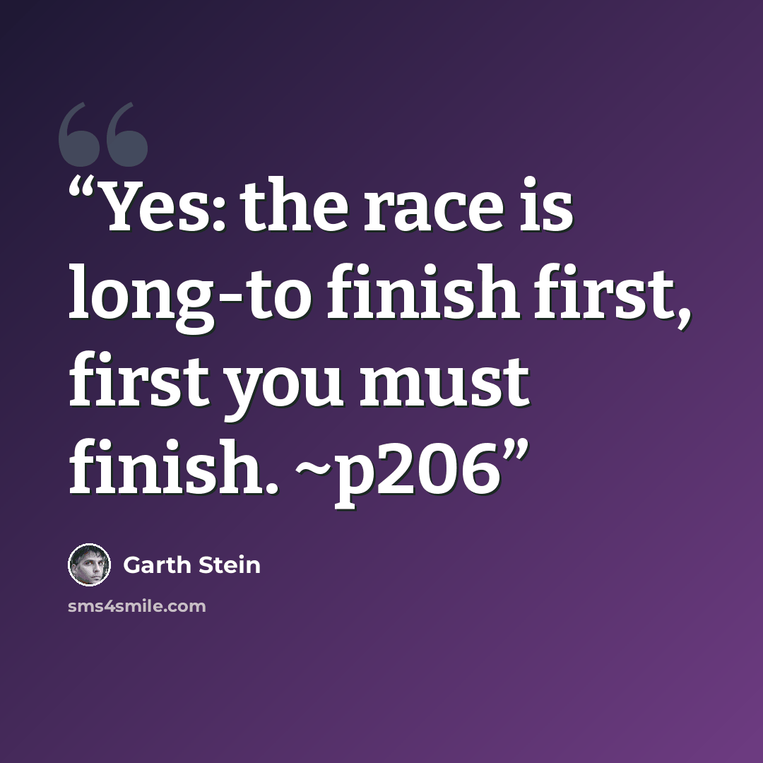 “Yes: the race is long-to finish first, first you must finish. ~p206” quote by Garth Stein