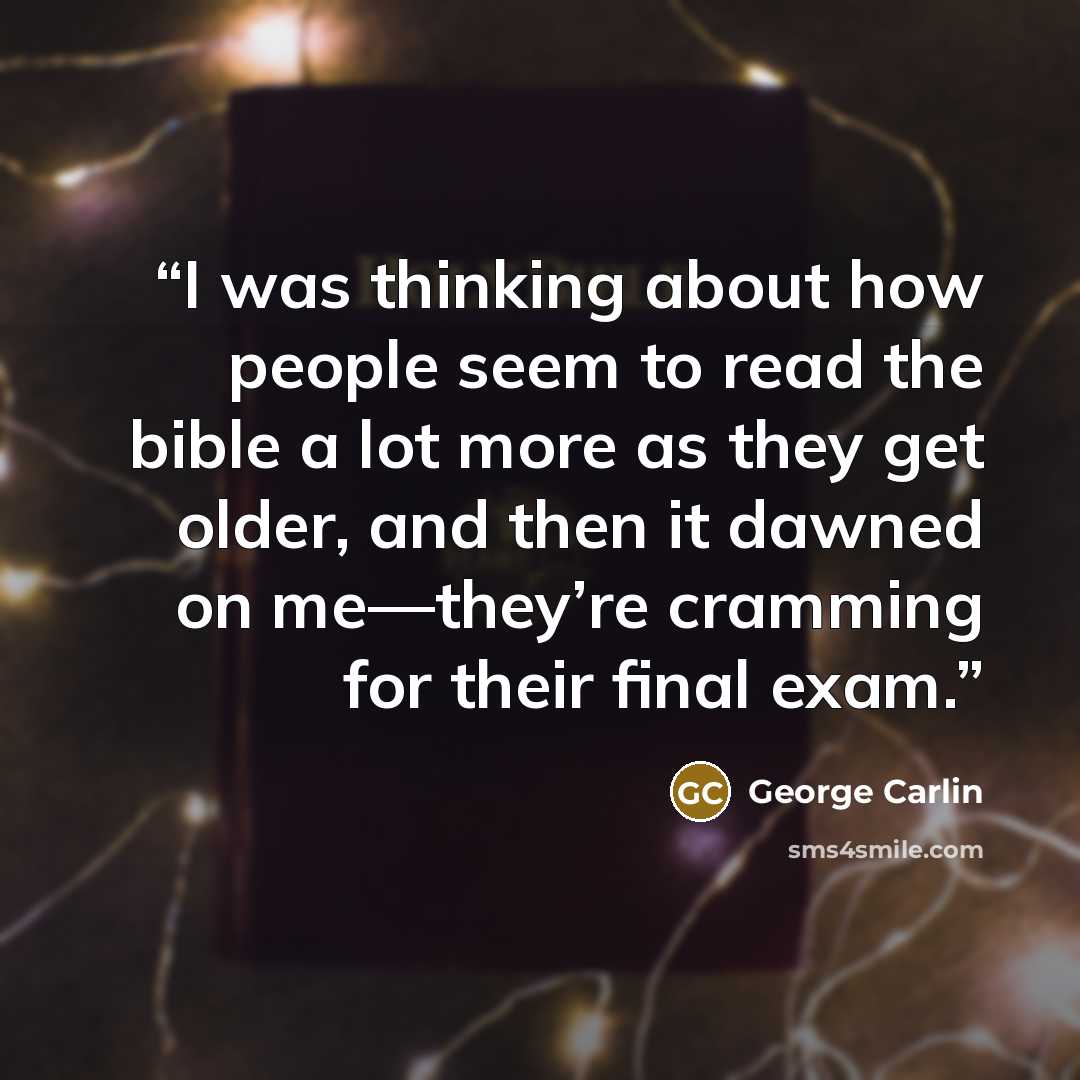 “I was thinking about how people seem to read the bible a lot more as they get older, and then it dawned on me—they’re cramming for their final exam.” quote by George Carlin