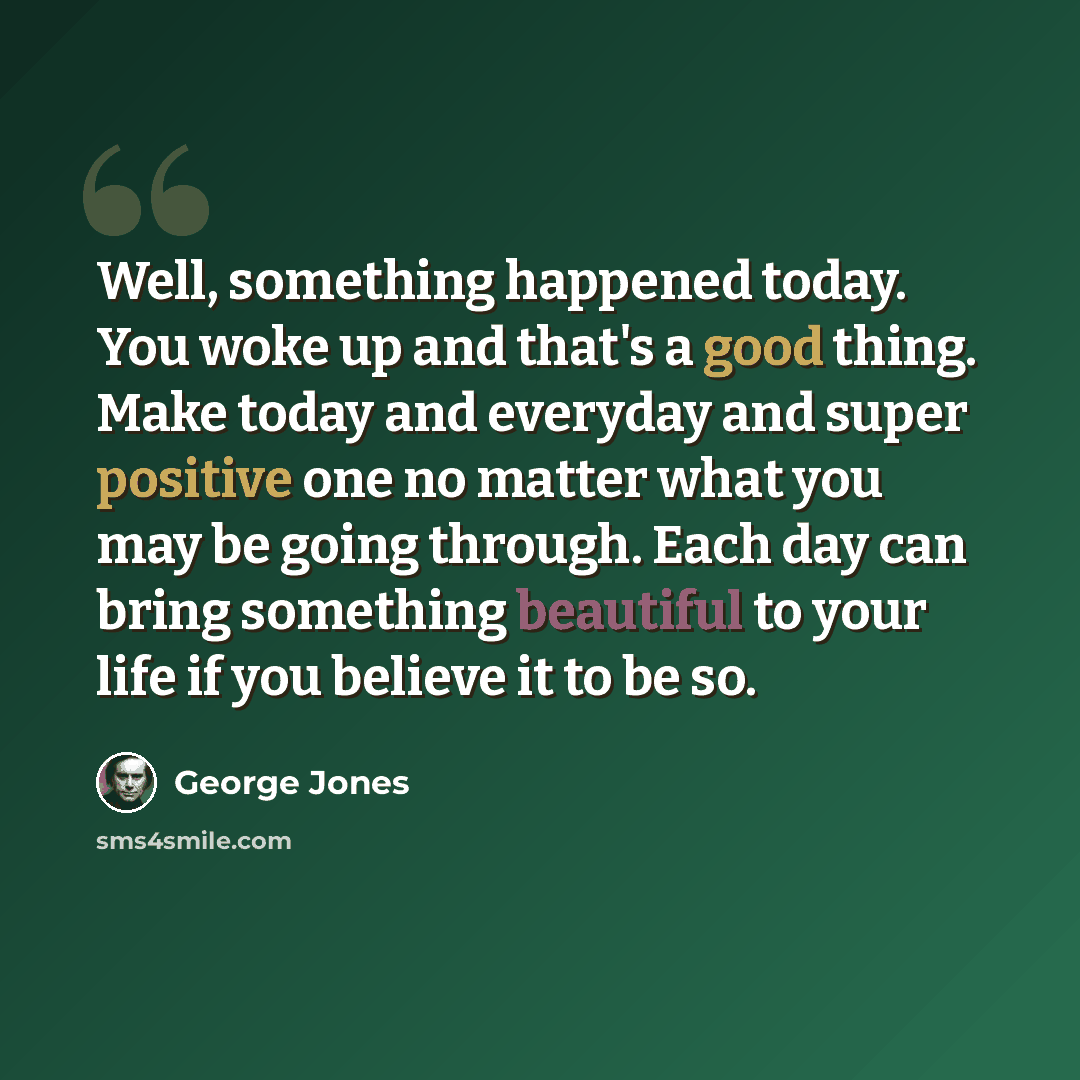 “Well, something happened today. You woke up and that's a good thing. Make today and everyday and super positive one no matter what you may be going through. Each day can bring something beautiful to your life if you believe it to be so.” quote by George Jones