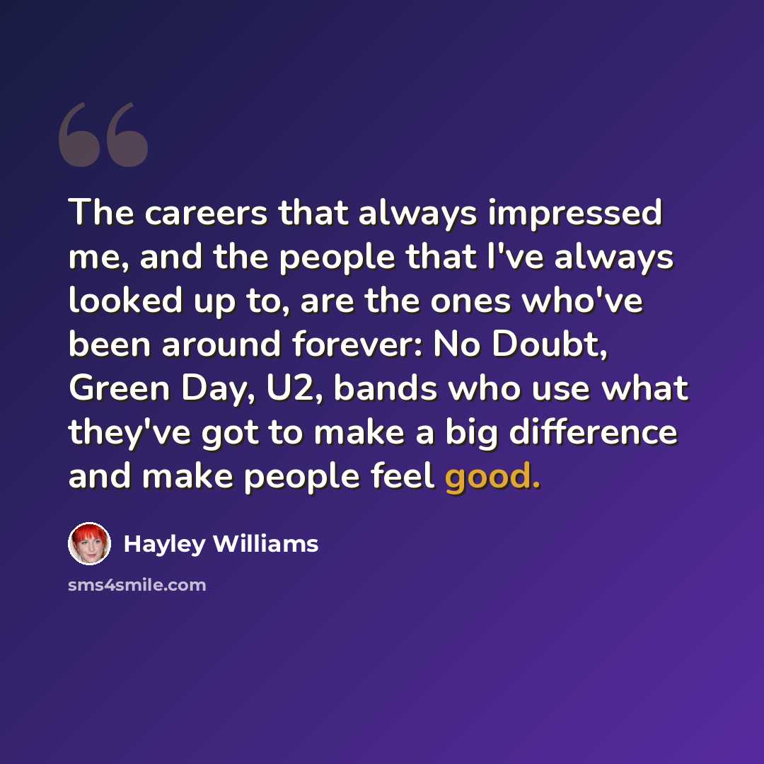 “The careers that always impressed me, and the people that I've always looked up to, are the ones who've been around forever: No Doubt, Green Day, U2, bands who use what they've got to make a big difference and make people feel good.” quote by Hayley Williams