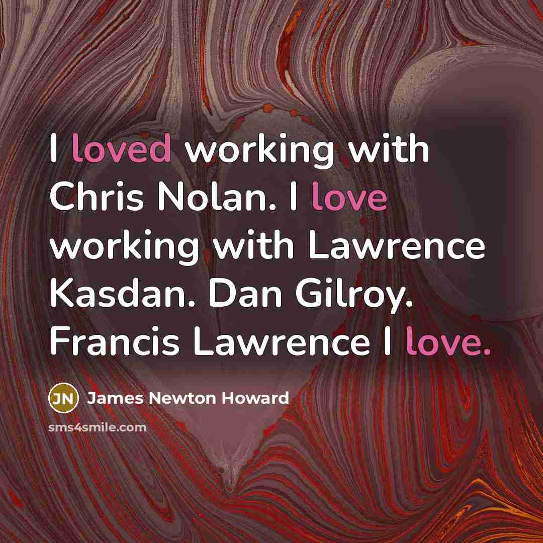 “I loved working with Chris Nolan. I love working with Lawrence Kasdan. Dan Gilroy. Francis Lawrence I love.” quote by James Newton Howard