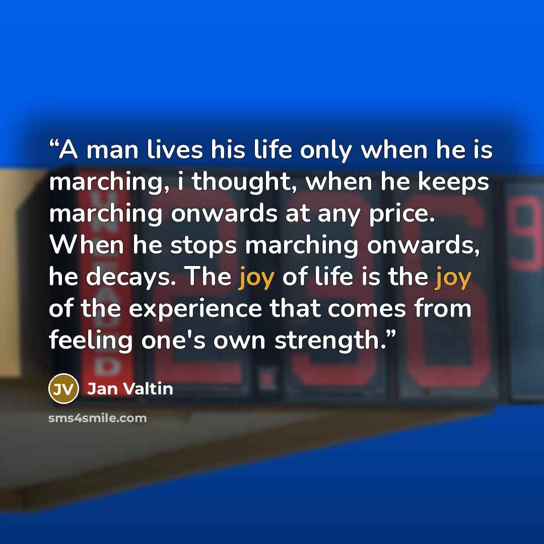 “A man lives his life only when he is marching, i thought, when he keeps marching onwards at any price. When he stops marching onwards, he decays. The joy of life is the joy of the experience that comes from feeling one's own strength.” quote by Jan Valtin