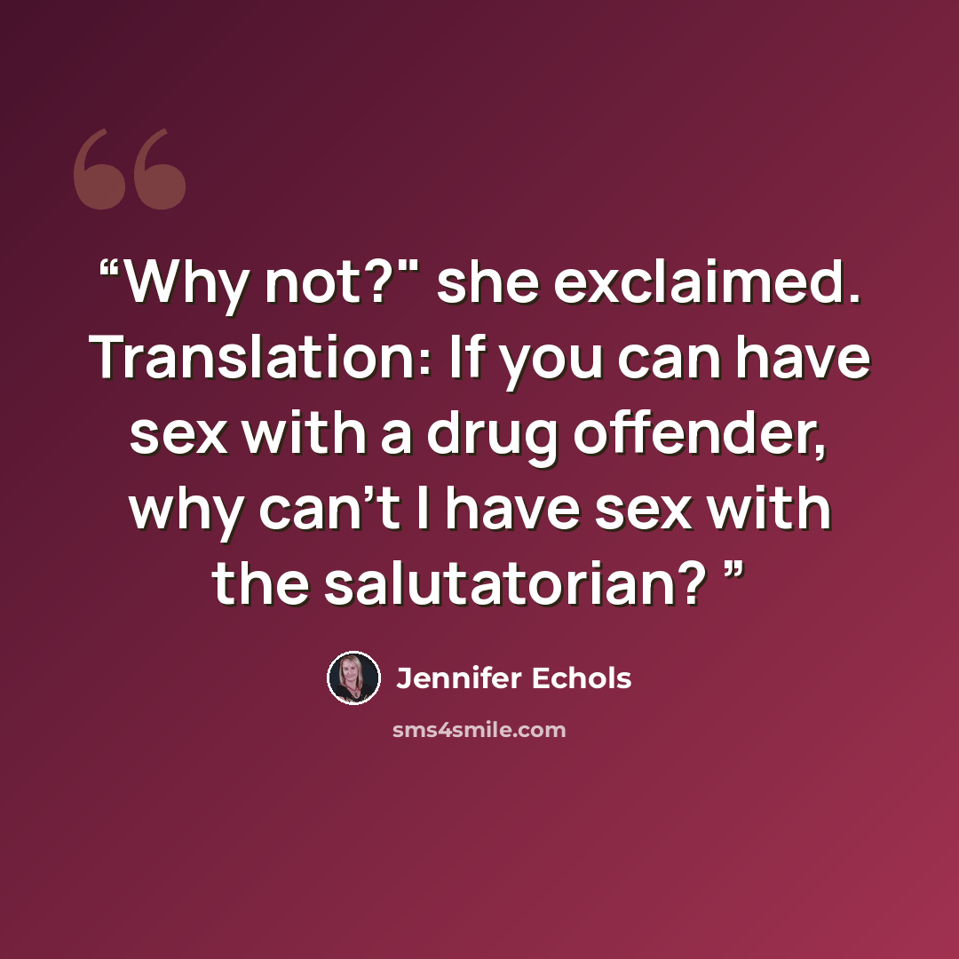 “Why not?" she exclaimed. Translation: If you can have sex with a drug offender, why can't I have sex with the salutatorian?” quote by Jennifer Echols