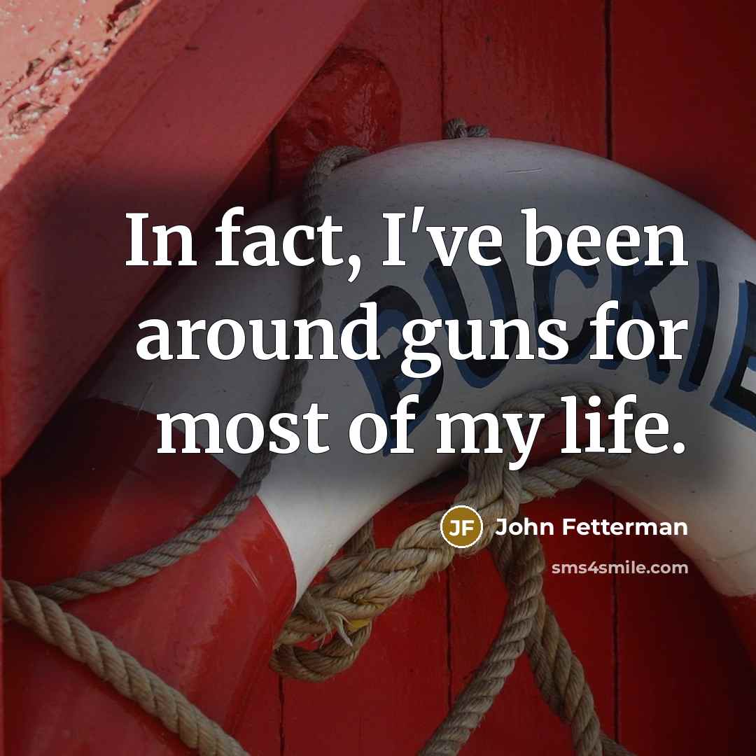 “In fact, I've been around guns for most of my life.” quote by John Fetterman