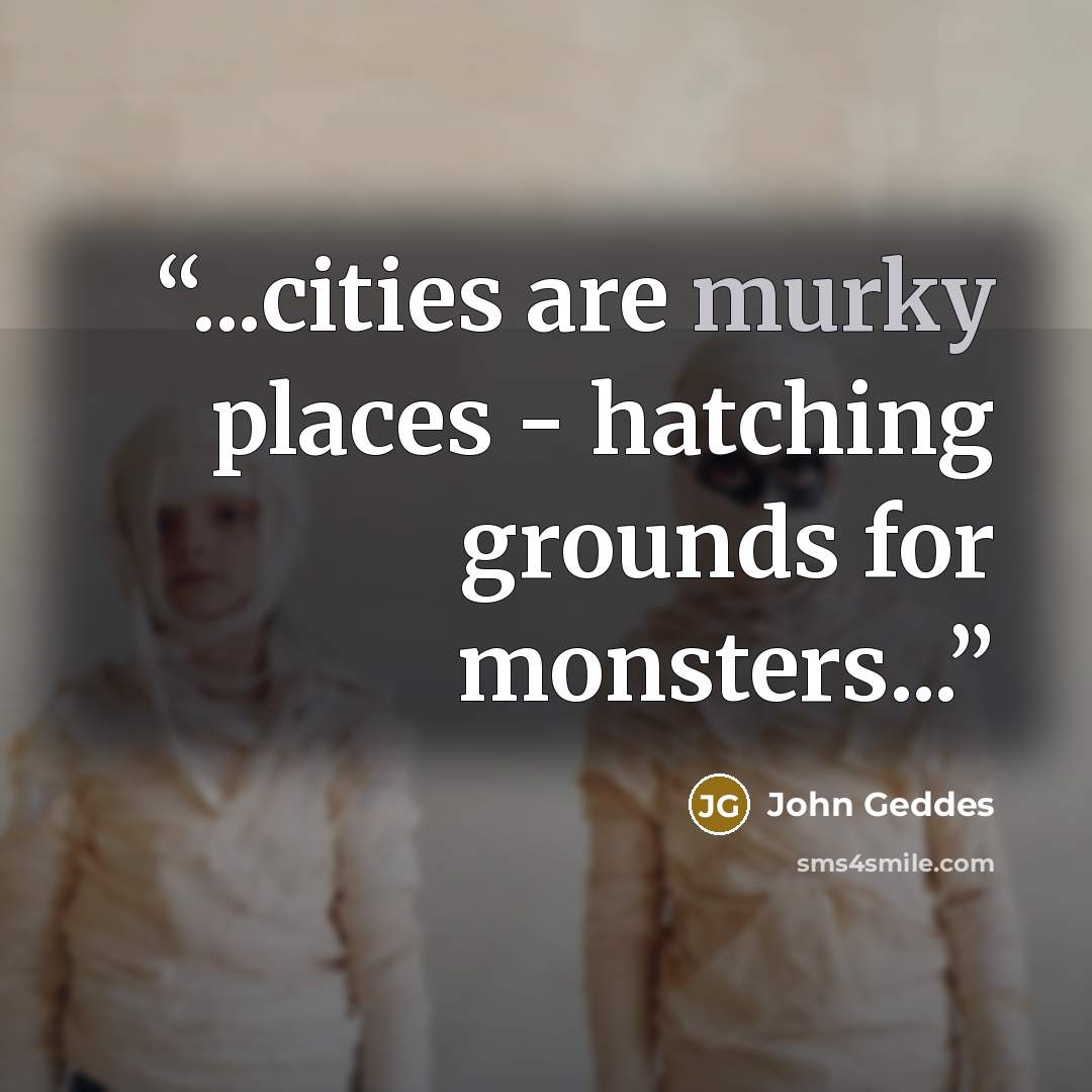 “...cities are murky places - hatching grounds for monsters...” quote by John Geddes