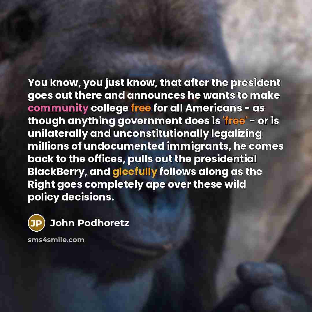 “You know, you just know, that after the president goes out there and announces he wants to make community college free for all Americans - as though anything government does is 'free' - or is unilaterally and unconstitutionally legalizing millions of undocumented immigrants, he comes back to the…” quote by John Podhoretz