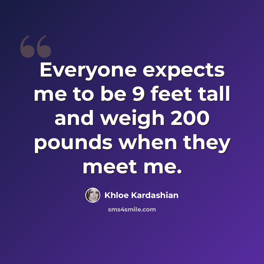 “Everyone expects me to be 9 feet tall and weigh 200 pounds when they meet me.” quote by Khloe Kardashian