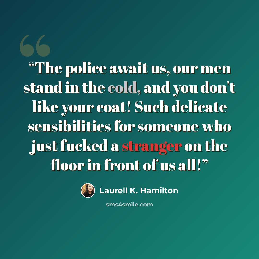 “The police await us, our men stand in the cold, and you don't like your coat! Such delicate sensibilities for someone who just fucked a stranger on the floor in front of us all!” quote by Laurell K. Hamilton