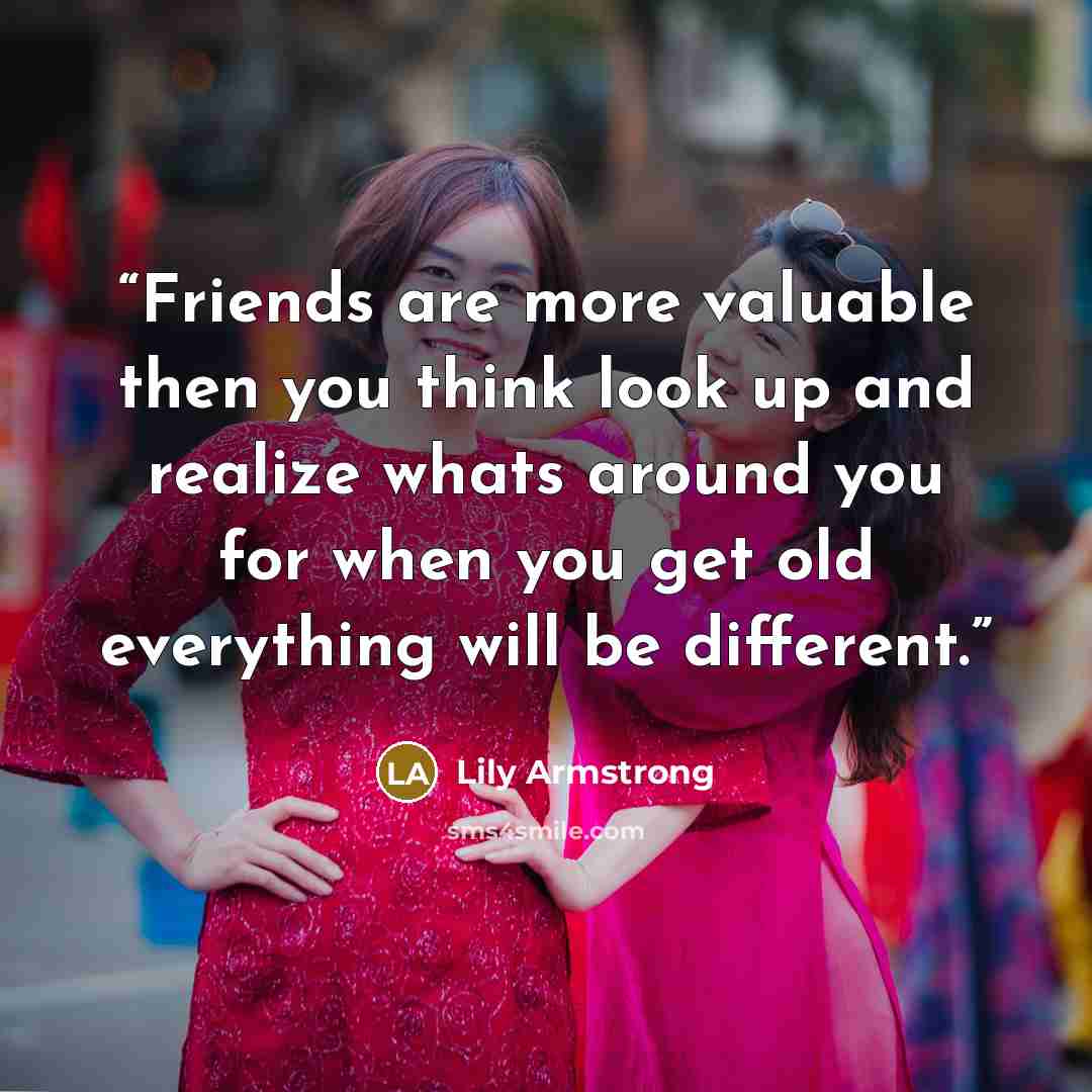 “Friends are more valuable then you think look up and realize whats around you for when you get old everything will be different.” quote by Lily Armstrong