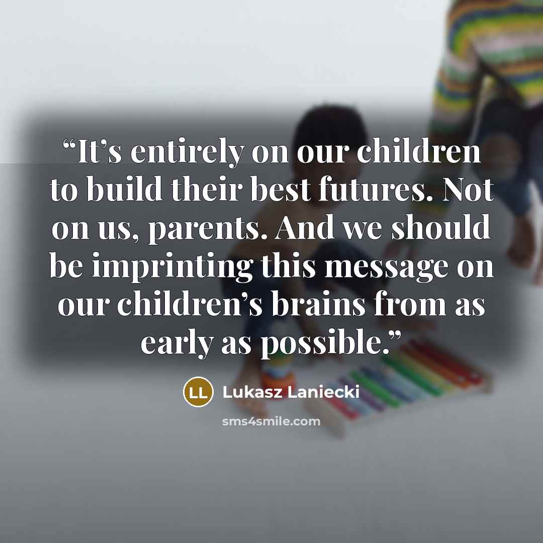 “It’s entirely on our children to build their best futures. Not on us, parents. And we should be imprinting this message on our children’s brains from as early as possible.” quote by Lukasz Laniecki