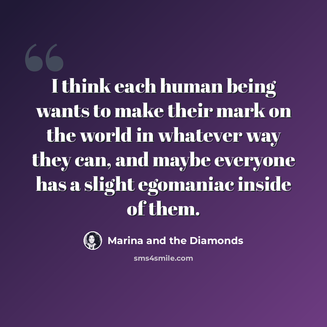 “I think each human being wants to make their mark on the world in whatever way they can, and maybe everyone has a slight egomaniac inside of them.” quote by Marina and the Diamonds