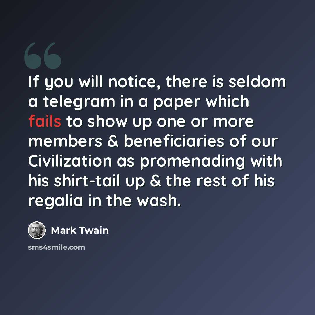 “If you will notice, there is seldom a telegram in a paper which fails to show up one or more members & beneficiaries of our Civilization as promenading with his shirt-tail up & the rest of his regalia in the wash.” quote by Mark Twain