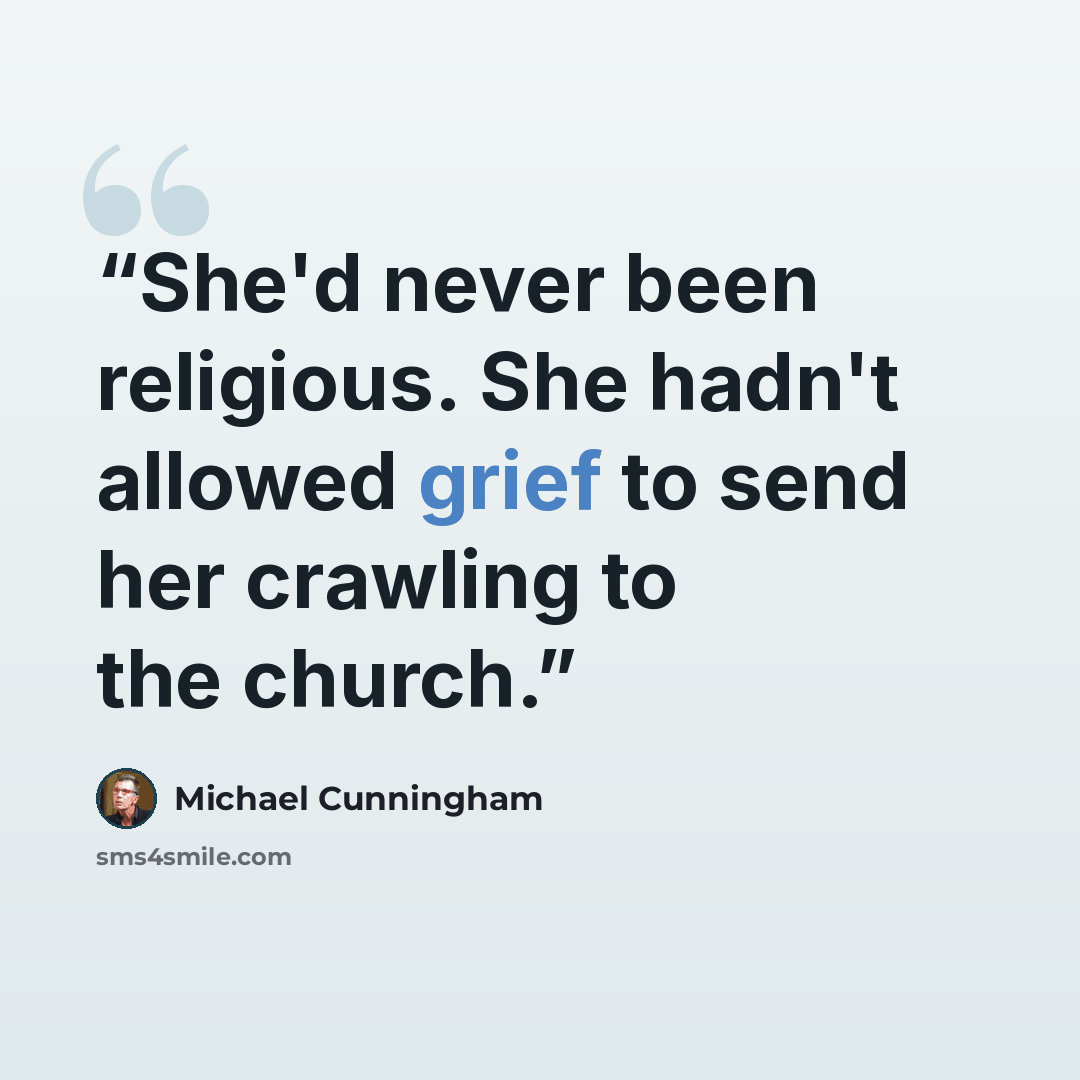 “She'd never been religious. She hadn't allowed grief to send her crawling to the church.” quote by Michael Cunningham